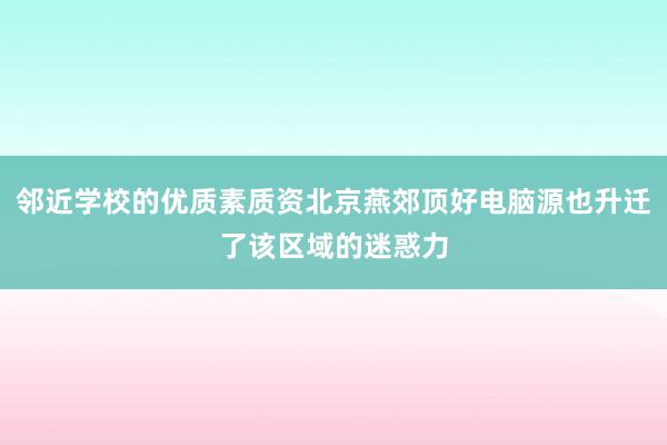 邻近学校的优质素质资北京燕郊顶好电脑源也升迁了该区域的迷惑力